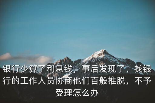 銀行少算了利息錢，事后發(fā)現(xiàn)了，找銀行的工作人員協(xié)商他們百般推脫，不予受理怎么辦