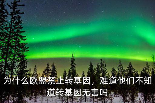 為什么歐盟禁止轉(zhuǎn)基因，難道他們不知道轉(zhuǎn)基因無害嗎