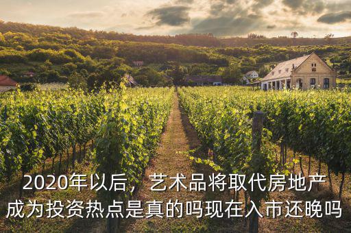 2020年以后，藝術(shù)品將取代房地產(chǎn)成為投資熱點(diǎn)是真的嗎現(xiàn)在入市還晚嗎