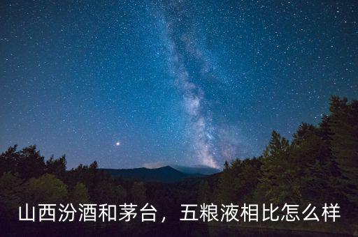 山西汾酒和茅臺，五糧液相比怎么樣