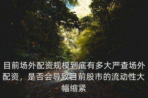 目前場(chǎng)外配資規(guī)模到底有多大嚴(yán)查場(chǎng)外配資，是否會(huì)導(dǎo)致目前股市的流動(dòng)性大幅縮緊