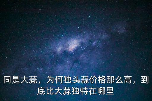 同是大蒜，為何獨(dú)頭蒜價(jià)格那么高，到底比大蒜獨(dú)特在哪里