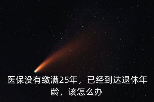 醫(yī)保沒有繳滿25年，已經(jīng)到達(dá)退休年齡，該怎么辦