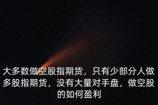 大多數(shù)做空股指期貨，只有少部分人做多股指期貨，沒有大量對手盤，做空股的如何盈利