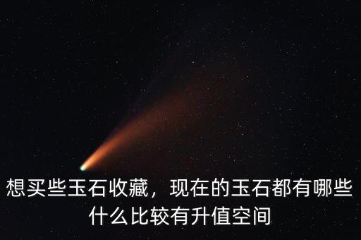 想買些玉石收藏，現(xiàn)在的玉石都有哪些什么比較有升值空間