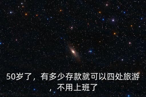 50歲了，有多少存款就可以四處旅游，不用上班了