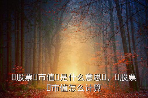 ?股票?市值?是什么意思?，?股票?市值怎么計算