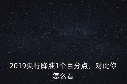 2019央行降準(zhǔn)1個(gè)百分點(diǎn)，對(duì)此你怎么看