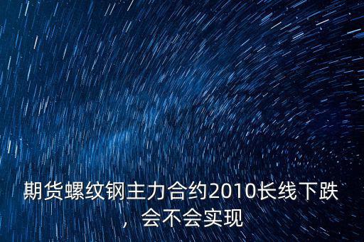 期貨螺紋鋼主力合約2010長線下跌，會不會實現(xiàn)
