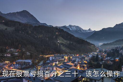 現(xiàn)在股票虧損百分之三十，該怎么操作