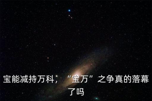 寶能減持萬(wàn)科，“寶萬(wàn)”之爭(zhēng)真的落幕了嗎