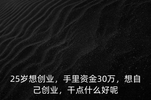 25歲想創(chuàng)業(yè)，手里資金30萬(wàn)，想自己創(chuàng)業(yè)，干點(diǎn)什么好呢