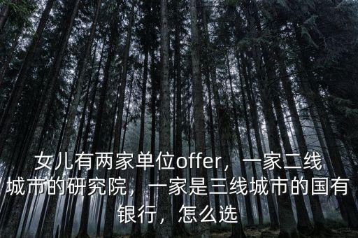 女兒有兩家單位offer，一家二線城市的研究院，一家是三線城市的國有銀行，怎么選