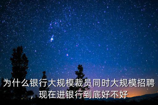 為什么銀行大規(guī)模裁員同時大規(guī)模招聘，現(xiàn)在進銀行到底好不好