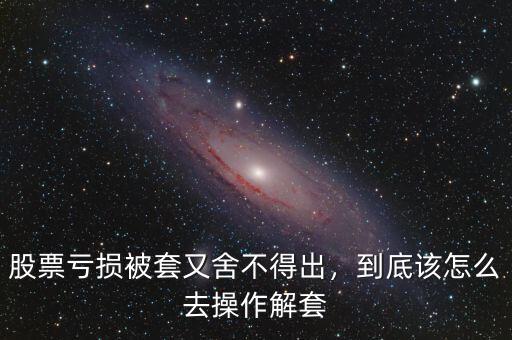 股票虧損被套又舍不得出，到底該怎么去操作解套