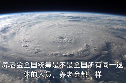 養(yǎng)老金全國統(tǒng)籌是不是全國所有同一退休的人員，養(yǎng)老金都一樣