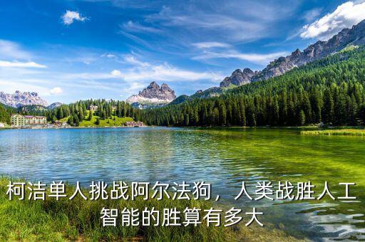 柯潔單人挑戰(zhàn)阿爾法狗，人類戰(zhàn)勝人工智能的勝算有多大