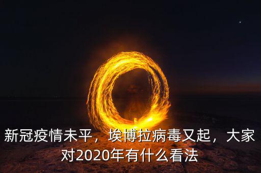 新冠疫情未平，埃博拉病毒又起，大家對(duì)2020年有什么看法