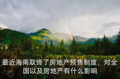 最近海南取締了房地產(chǎn)預售制度，對全國以及房地產(chǎn)有什么影響