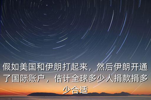 假如美國和伊朗打起來，然后伊朗開通了國際賬戶，估計全球多少人捐款捐多少合適