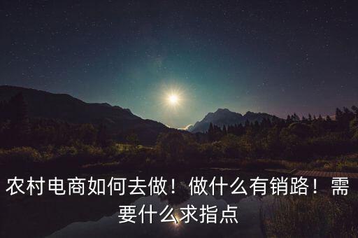 農(nóng)村電商如何去做！做什么有銷路！需要什么求指點(diǎn)