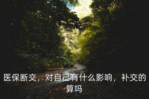 醫(yī)保斷交，對自己有什么影響，補交的算嗎