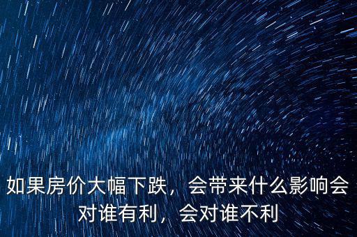 如果房價大幅下跌，會帶來什么影響會對誰有利，會對誰不利