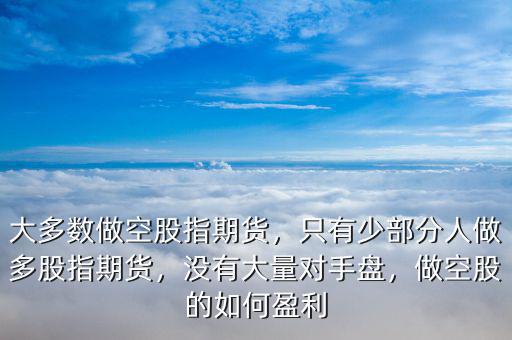 大多數(shù)做空股指期貨，只有少部分人做多股指期貨，沒(méi)有大量對(duì)手盤(pán)，做空股的如何盈利