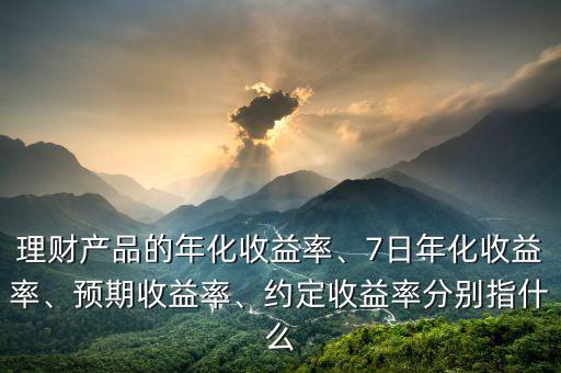 理財(cái)產(chǎn)品的年化收益率、7日年化收益率、預(yù)期收益率、約定收益率分別指什么