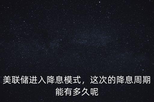 美聯(lián)儲(chǔ)進(jìn)入降息模式，這次的降息周期能有多久呢