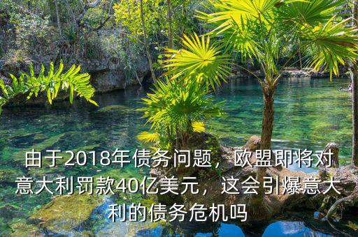 由于2018年債務問題，歐盟即將對意大利罰款40億美元，這會引爆意大利的債務危機嗎