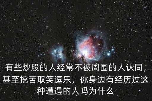 有些炒股的人經(jīng)常不被周圍的人認同，甚至挖苦取笑逗樂，你身邊有經(jīng)歷過這種遭遇的人嗎為什么