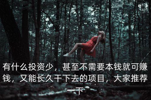 有什么投資少，甚至不需要本錢就可賺錢，又能長久干下去的項目，大家推薦一下