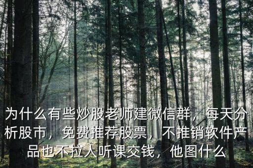 為什么有些炒股老師建微信群，每天分析股市，免費推薦股票，不推銷軟件產(chǎn)品也不拉人聽課交錢，他圖什么