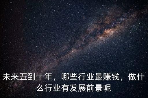 未來五到十年，哪些行業(yè)最賺錢，做什么行業(yè)有發(fā)展前景呢