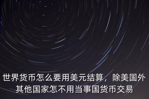 世界貨幣怎么要用美元結(jié)算，除美國外其他國家怎不用當(dāng)事國貨幣交易