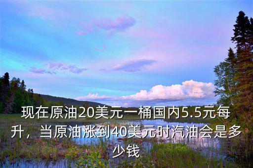 現(xiàn)在原油20美元一桶國內(nèi)5.5元每升，當(dāng)原油漲到40美元時汽油會是多少錢