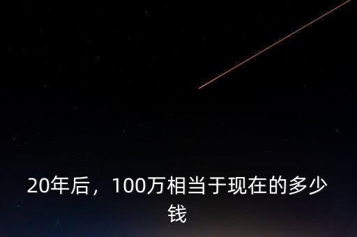 20年后，100萬相當于現(xiàn)在的多少錢