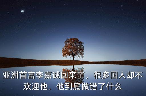 亞洲首富李嘉誠回來了，很多國人卻不歡迎他，他到底做錯了什么