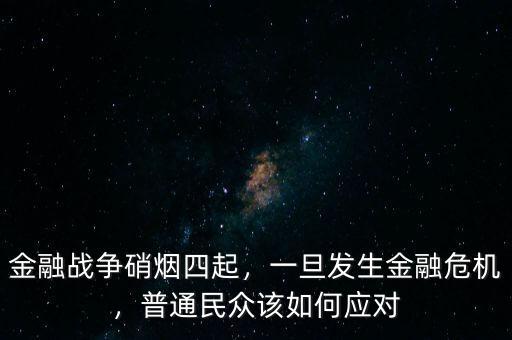 金融戰(zhàn)爭(zhēng)硝煙四起，一旦發(fā)生金融危機(jī)，普通民眾該如何應(yīng)對(duì)