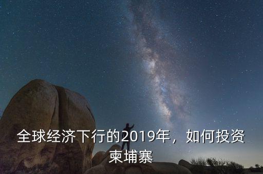 全球經(jīng)濟下行的2019年，如何投資柬埔寨