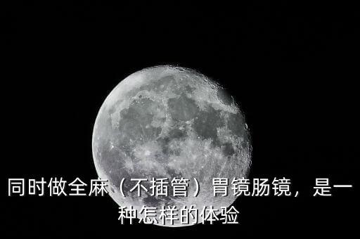 同時做全麻（不插管）胃鏡腸鏡，是一種怎樣的體驗(yàn)
