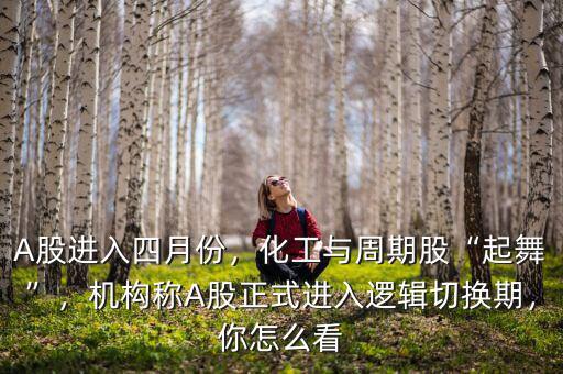 A股進(jìn)入四月份，化工與周期股“起舞”，機(jī)構(gòu)稱A股正式進(jìn)入邏輯切換期，你怎么看