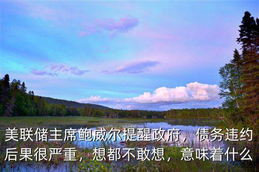 美聯(lián)儲主席鮑威爾提醒政府，債務(wù)違約后果很嚴重，想都不敢想，意味著什么