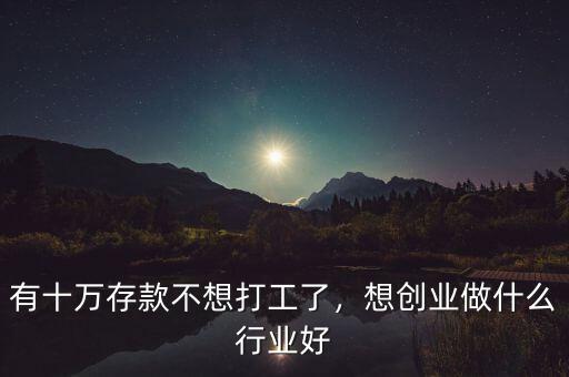 有十萬(wàn)存款不想打工了，想創(chuàng)業(yè)做什么行業(yè)好