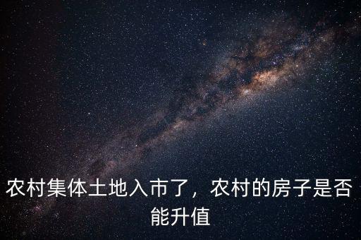 農(nóng)村集體土地入市了，農(nóng)村的房子是否能升值