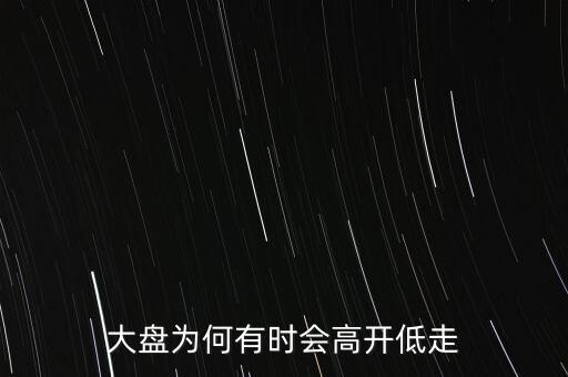 大盤(pán)為何有時(shí)會(huì)高開(kāi)低走