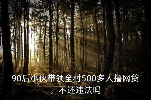 90后小伙帶領(lǐng)全村500多人擼網(wǎng)貸，不還違法嗎