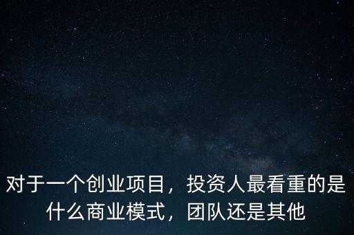 對于一個創(chuàng)業(yè)項目，投資人最看重的是什么商業(yè)模式，團隊還是其他