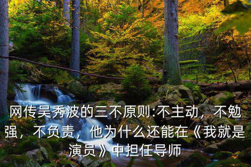 網(wǎng)傳吳秀波的三不原則:不主動，不勉強(qiáng)，不負(fù)責(zé)，他為什么還能在《我就是演員》中擔(dān)任導(dǎo)師